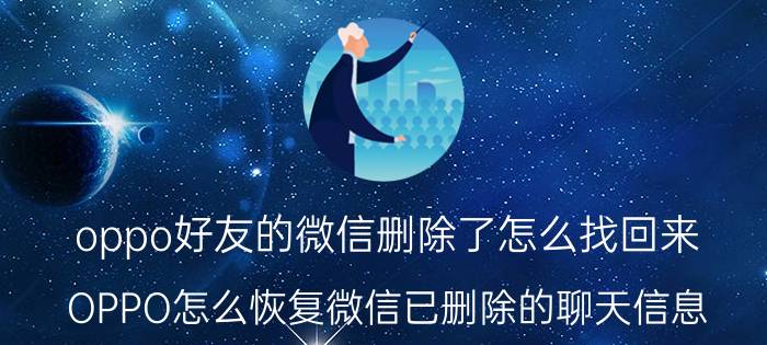 oppo好友的微信删除了怎么找回来 OPPO怎么恢复微信已删除的聊天信息？